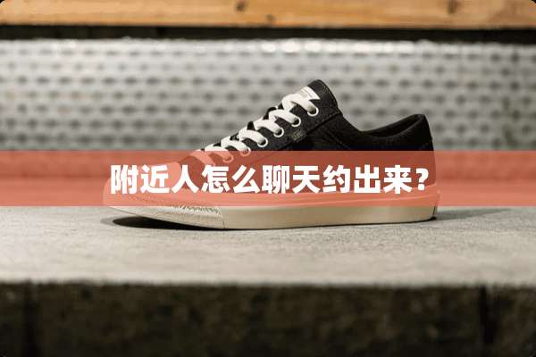 附近人怎么聊天约出来？