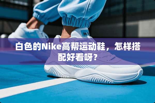 白色的Nike高帮运动鞋，怎样搭配好看呀？