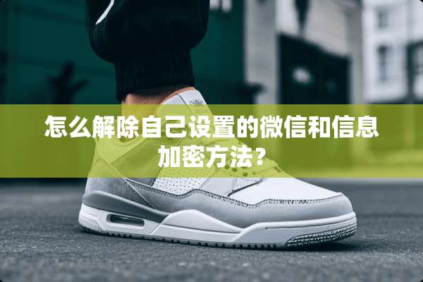 怎么解除自己设置的微信和信息加密方法？