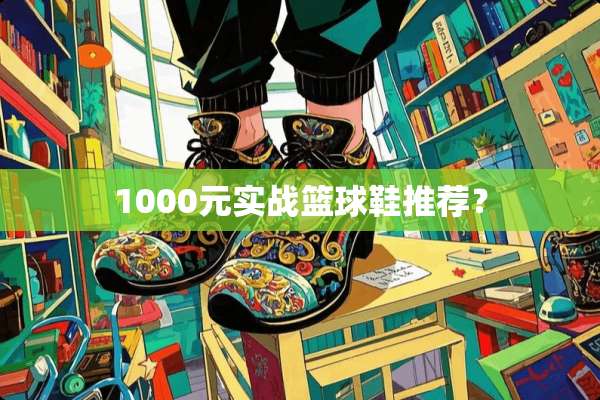1000元实战篮球鞋推荐？