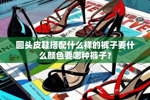 圆头皮鞋搭配什么样的裤子要什么颜色要哪种裤子？