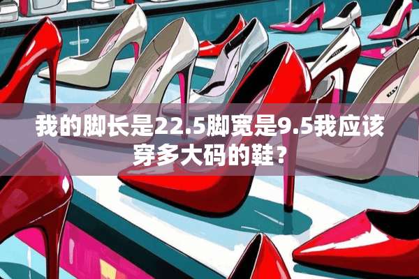 我的脚长是22.5脚宽是9.5我应该穿多大码的鞋？
