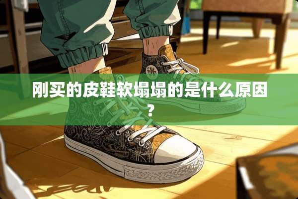 刚买的皮鞋软塌塌的是什么原因？