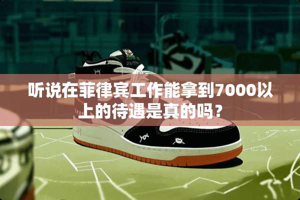 听说在菲律宾工作能拿到7000以上的待遇是真的吗？