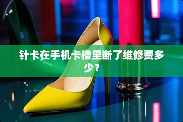 针卡在手机卡槽里断了维修费多少？
