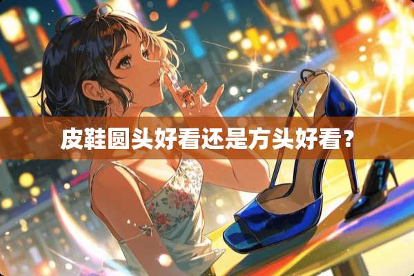 皮鞋圆头好看还是方头好看？