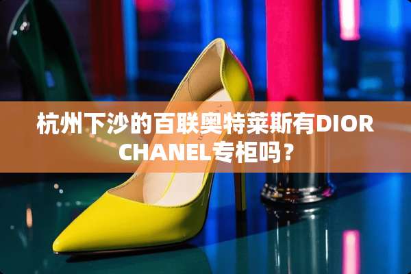 杭州下沙的百联奥特莱斯有DIORCHANEL专柜吗？