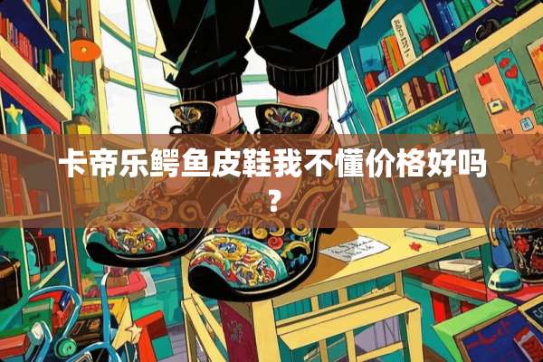 卡帝乐鳄鱼皮鞋我不懂价格好吗？