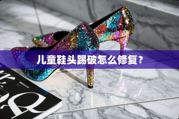 儿童鞋头踢破怎么修复？