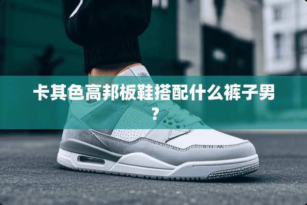 卡其色高邦板鞋搭配什么裤子男？