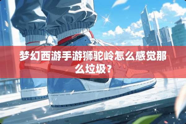 梦幻西游手游狮驼岭怎么感觉那么垃圾？