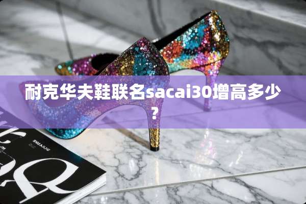 耐克华夫鞋联名sacai30增高多少？