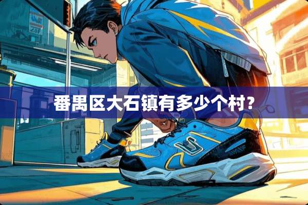 番禺区大石镇有多少个村？