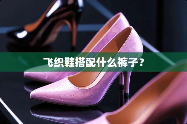 飞织鞋搭配什么裤子？