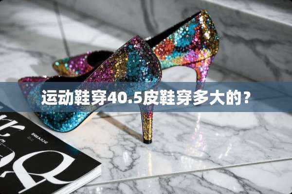 运动鞋穿40.5皮鞋穿多大的？