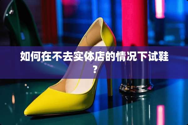 如何在不去实体店的情况下试鞋？