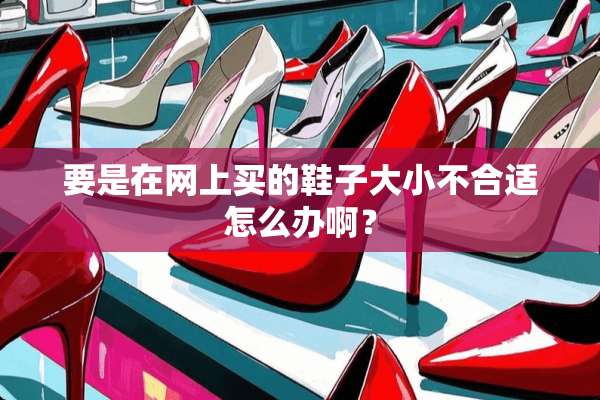要是在网上买的鞋子大小不合适怎么办啊？