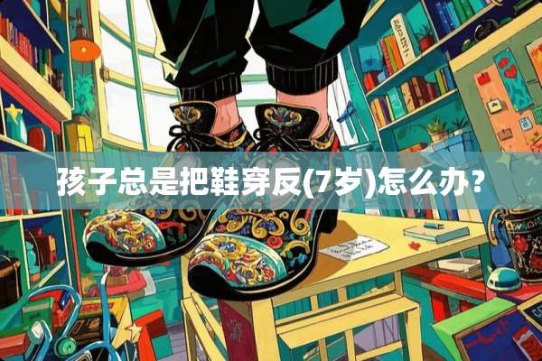 孩子总是把鞋穿反(7岁)怎么办？