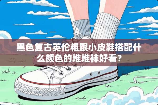 黑色复古英伦粗跟小皮鞋搭配什么颜色的堆堆袜好看？