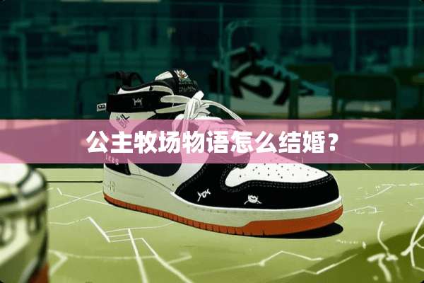 公主牧场物语怎么结婚？