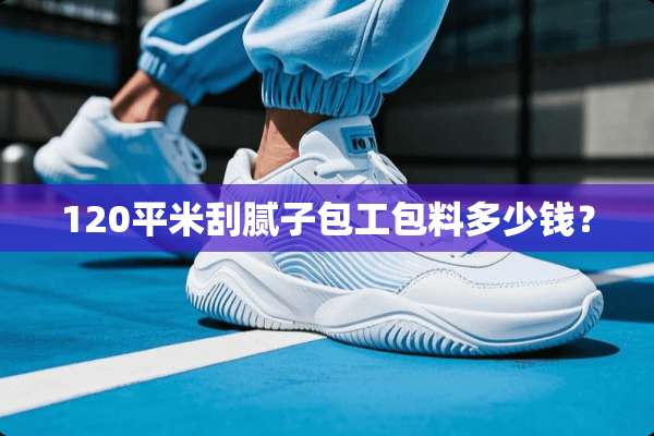 120平米刮腻子包工包料多少钱？