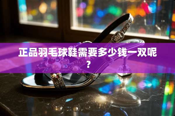 正品羽毛球鞋需要多少钱一双呢？
