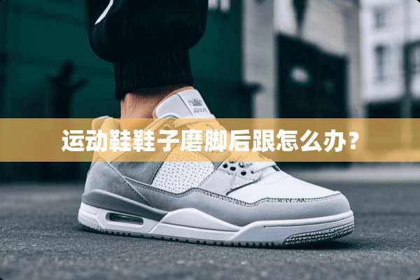运动鞋鞋子磨脚后跟怎么办？