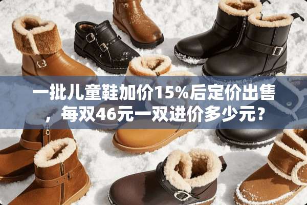 一批儿童鞋加价15%后定价出售，每双46元一双进价多少元？