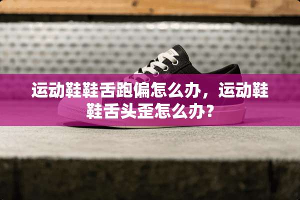 运动鞋鞋舌跑偏怎么办，运动鞋鞋舌头歪怎么办？