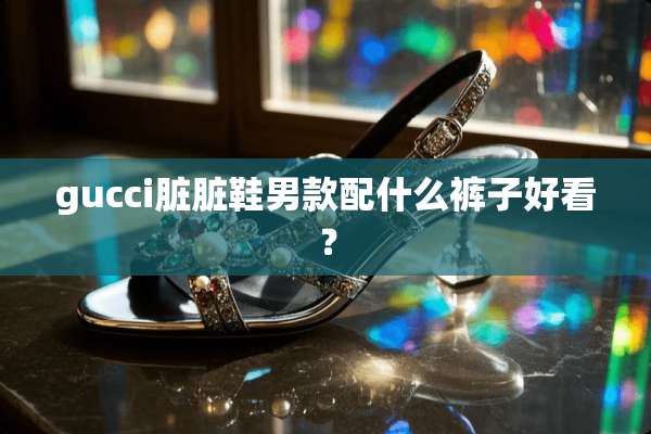 gucci脏脏鞋男款配什么裤子好看？
