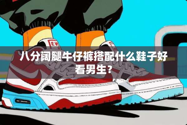 八分阔腿牛仔裤搭配什么鞋子好看男生？