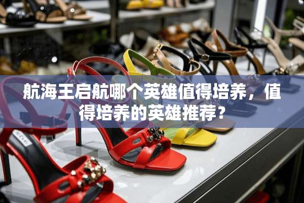 航海王启航哪个英雄值得培养，值得培养的英雄推荐？