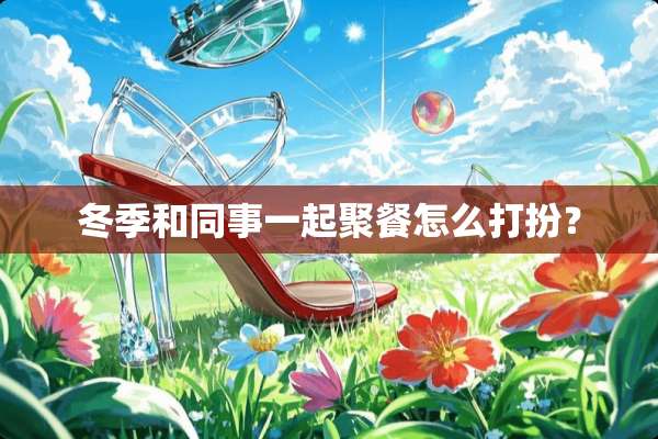 冬季和同事一起聚餐怎么打扮？
