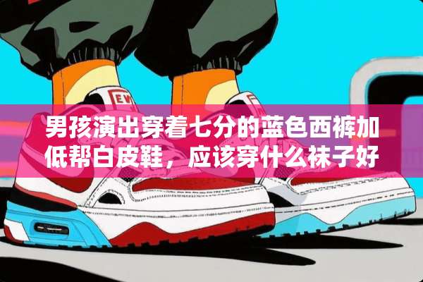 男孩演出穿着七分的蓝色西裤加低帮白皮鞋，应该穿什么袜子好看？