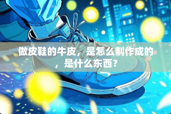 做皮鞋的牛皮，是怎么制作成的，是什么东西？