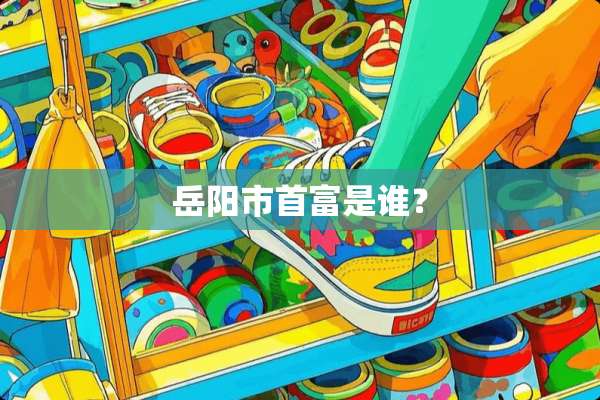 岳阳市首富是谁？