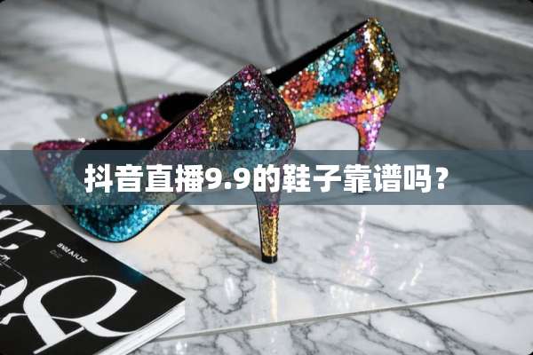 抖音直播9.9的鞋子靠谱吗？