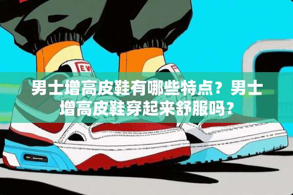 男士增高皮鞋有哪些特点？男士增高皮鞋穿起来舒服吗？