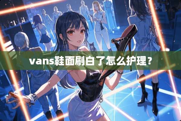vans鞋面刷白了怎么护理？