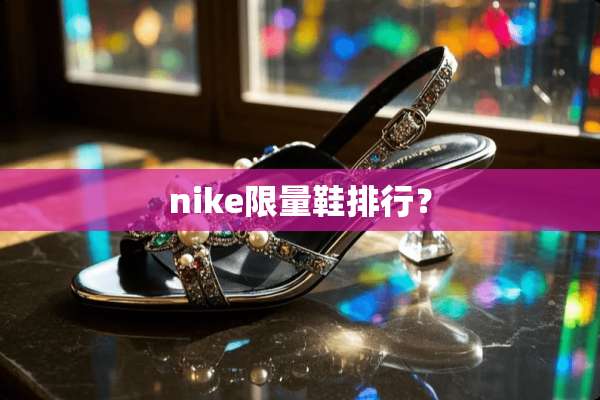 nike限量鞋排行？