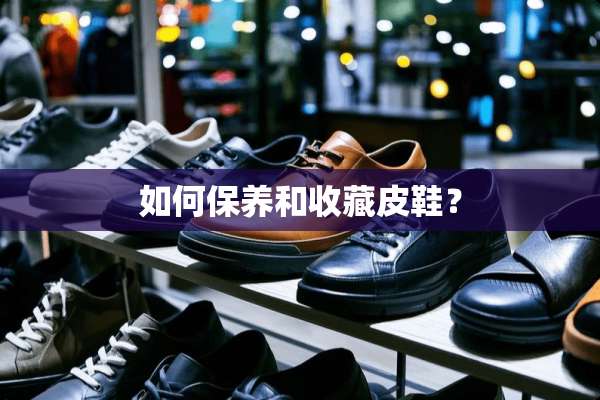 如何保养和收藏皮鞋？