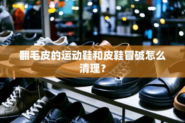翻毛皮的运动鞋和皮鞋冒碱怎么清理？