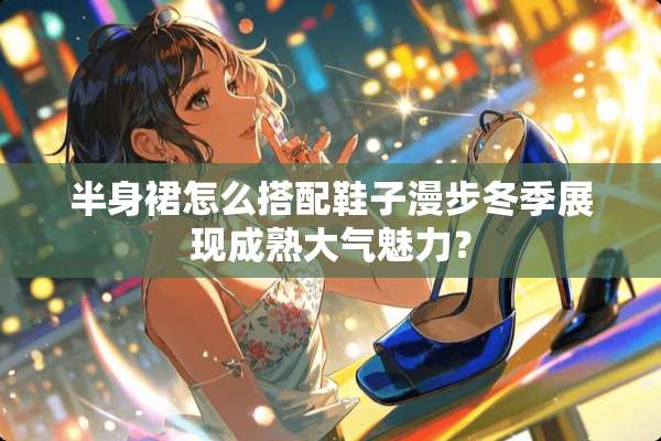 半身裙怎么搭配鞋子漫步冬季展现成熟大气魅力？