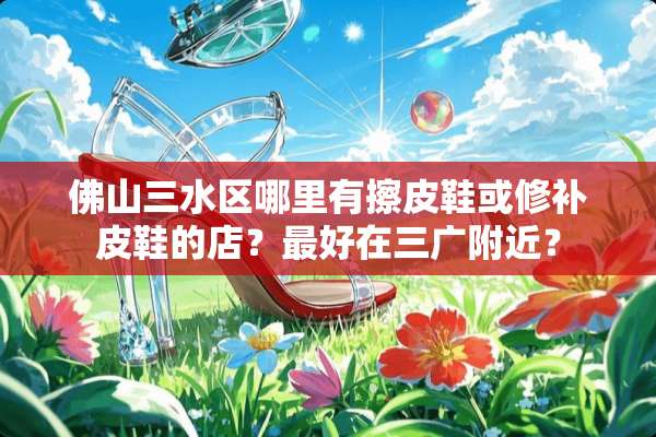 佛山三水区哪里有擦皮鞋或修补皮鞋的店？最好在三广附近？