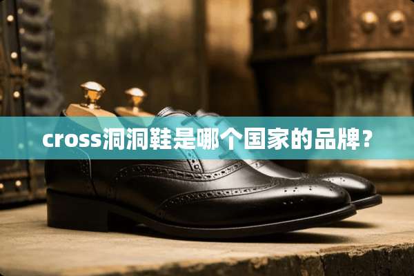 cross洞洞鞋是哪个国家的品牌？