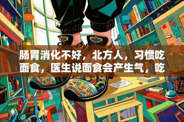 肠胃消化不好，北方人，习惯吃面食，医生说面食会产生气，吃米饭比较好？真的不？