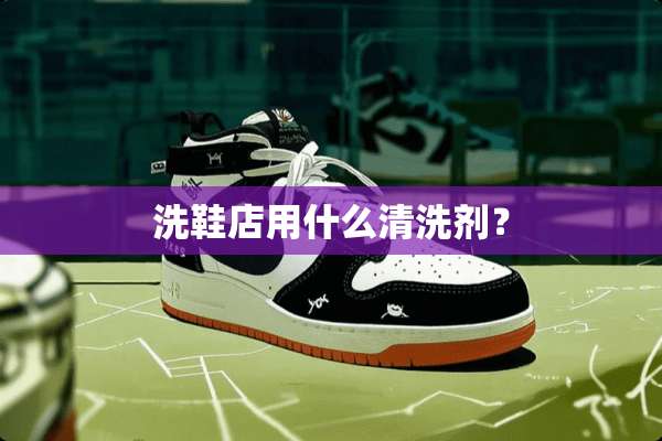 洗鞋店用什么清洗剂？