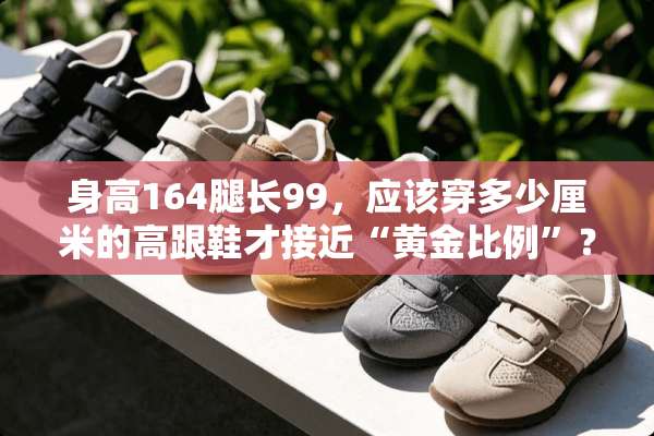 身高164腿长99，应该穿多少厘米的高跟鞋才接近“黄金比例”？