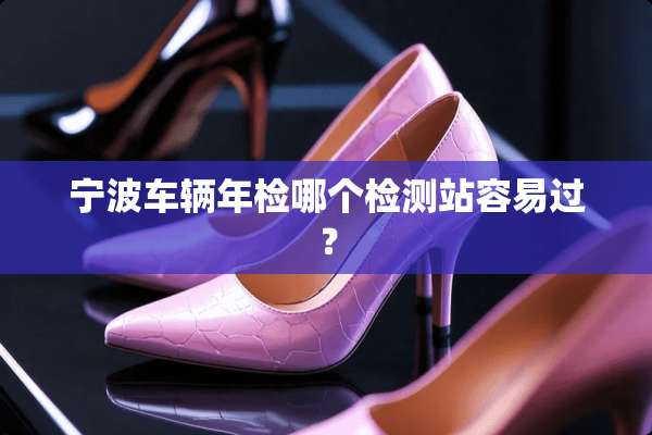 宁波车辆年检哪个检测站容易过？