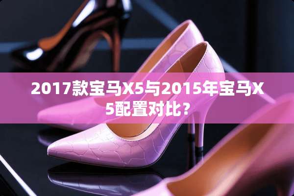 2017款宝马X5与2015年宝马X5配置对比？